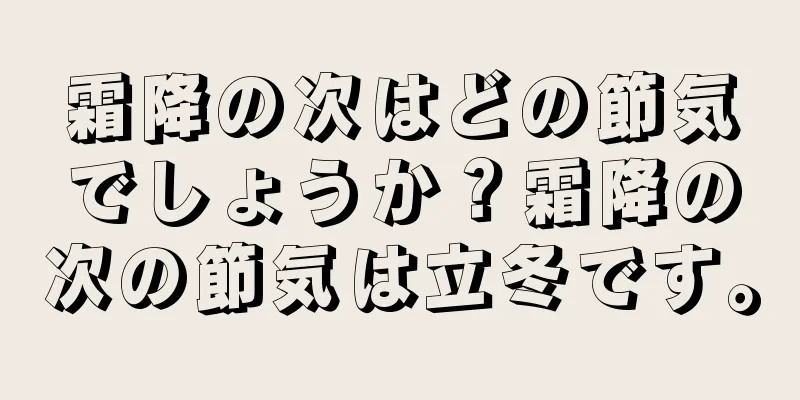 霜降の次はどの節気でしょうか？霜降の次の節気は立冬です。