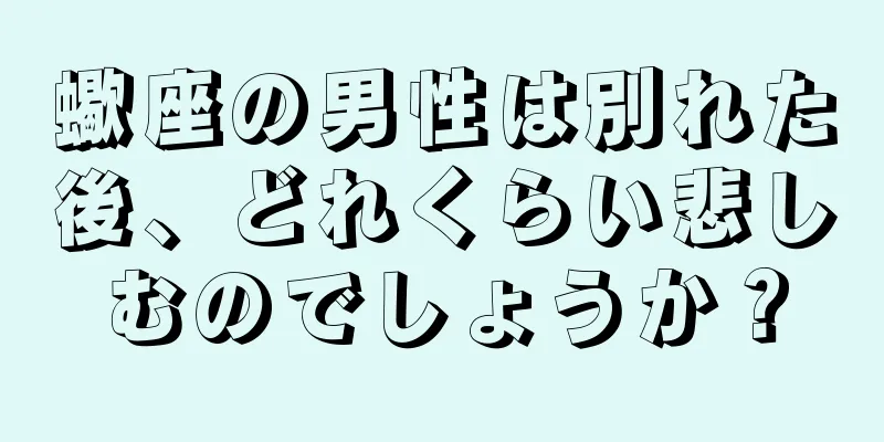 蠍座の男性は別れた後、どれくらい悲しむのでしょうか？