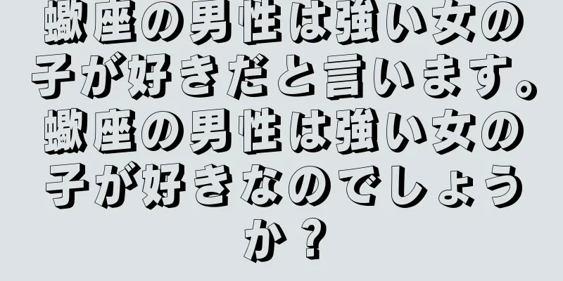 蠍座の男性は強い女の子が好きだと言います。蠍座の男性は強い女の子が好きなのでしょうか？