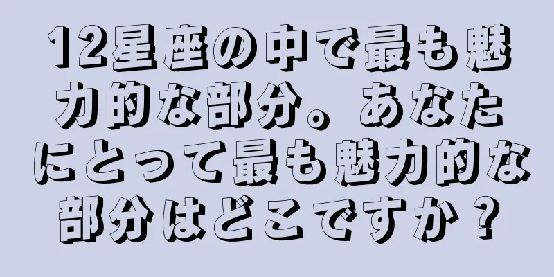 12星座の中で最も魅力的な部分。あなたにとって最も魅力的な部分はどこですか？