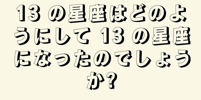 13 の星座はどのようにして 13 の星座になったのでしょうか?