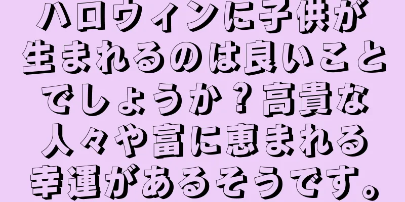 ハロウィンに子供が生まれるのは良いことでしょうか？高貴な人々や富に恵まれる幸運があるそうです。