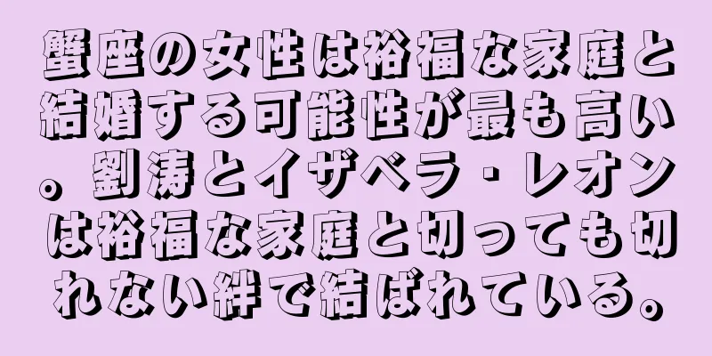 蟹座の女性は裕福な家庭と結婚する可能性が最も高い。劉涛とイザベラ・レオンは裕福な家庭と切っても切れない絆で結ばれている。