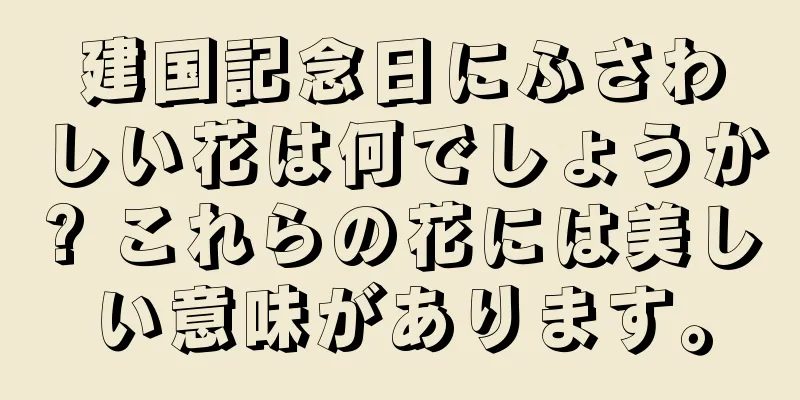 建国記念日にふさわしい花は何でしょうか? これらの花には美しい意味があります。