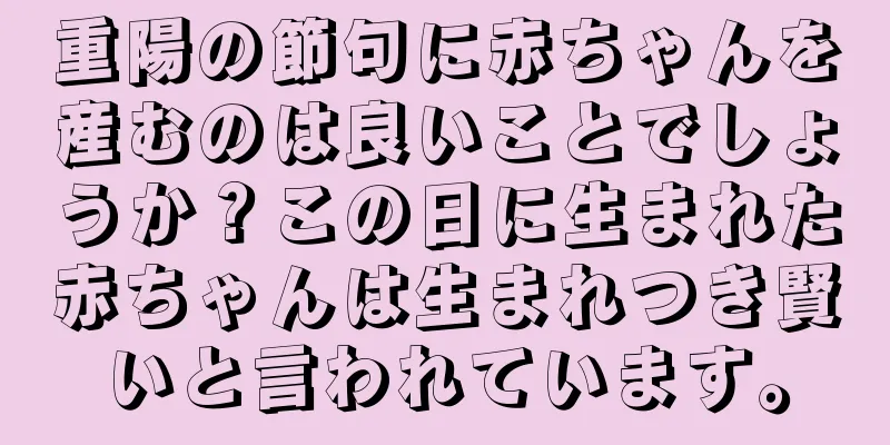 重陽の節句に赤ちゃんを産むのは良いことでしょうか？この日に生まれた赤ちゃんは生まれつき賢いと言われています。