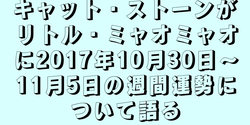 キャット・ストーンがリトル・ミャオミャオに2017年10月30日～11月5日の週間運勢について語る