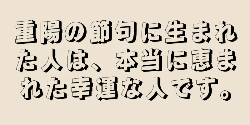 重陽の節句に生まれた人は、本当に恵まれた幸運な人です。