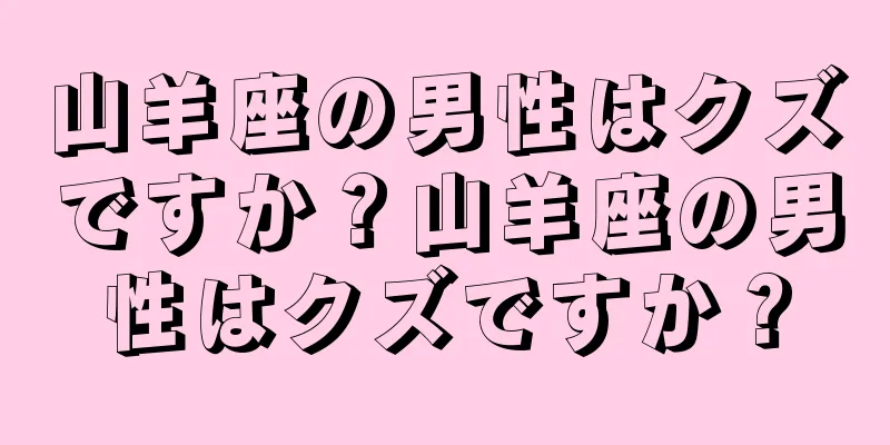 山羊座の男性はクズですか？山羊座の男性はクズですか？