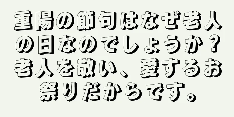重陽の節句はなぜ老人の日なのでしょうか？老人を敬い、愛するお祭りだからです。