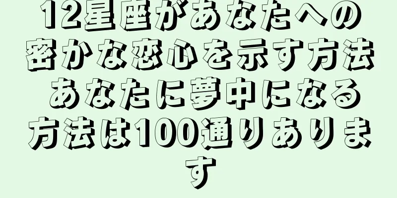 12星座があなたへの密かな恋心を示す方法 あなたに夢中になる方法は100通りあります