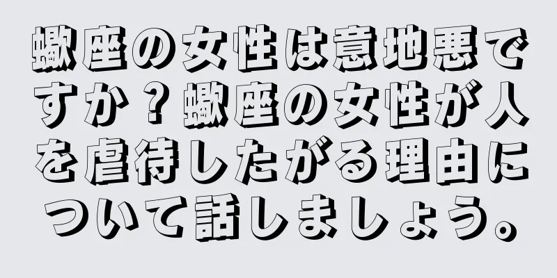 蠍座の女性は意地悪ですか？蠍座の女性が人を虐待したがる理由について話しましょう。