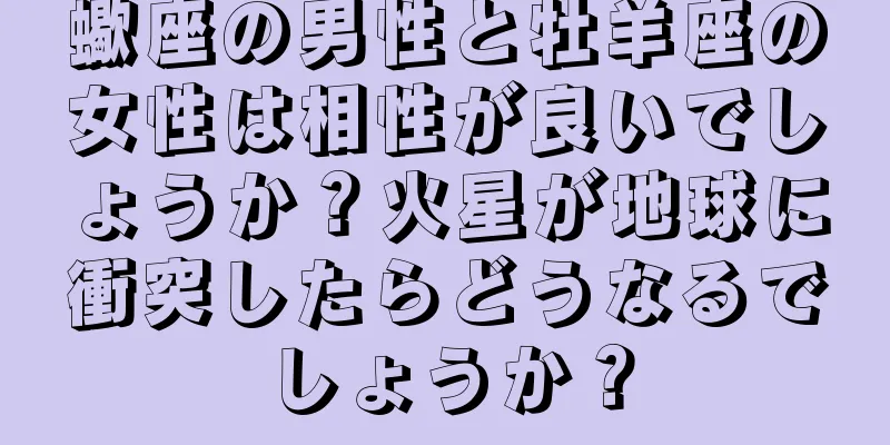 蠍座の男性と牡羊座の女性は相性が良いでしょうか？火星が地球に衝突したらどうなるでしょうか？