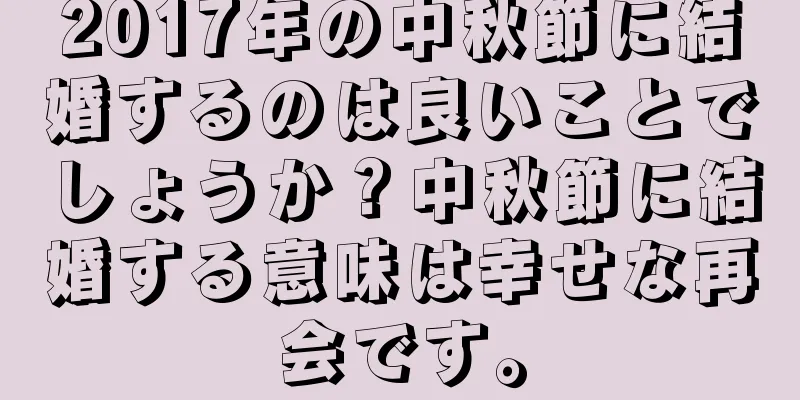 2017年の中秋節に結婚するのは良いことでしょうか？中秋節に結婚する意味は幸せな再会です。