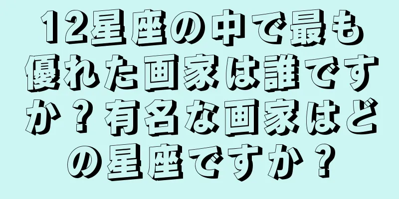 12星座の中で最も優れた画家は誰ですか？有名な画家はどの星座ですか？