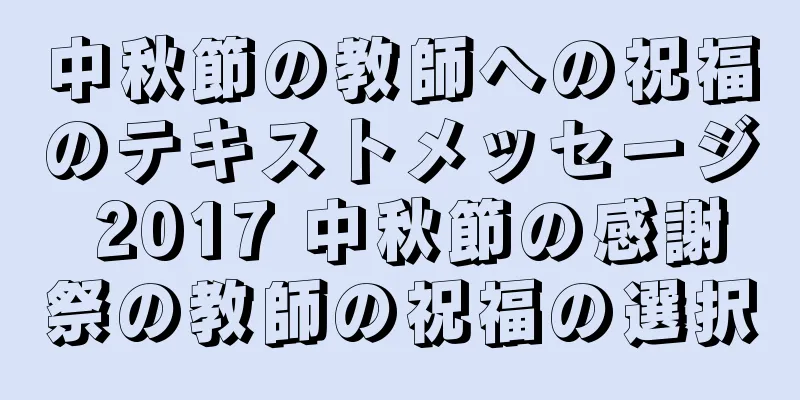 中秋節の教師への祝福のテキストメッセージ 2017 中秋節の感謝祭の教師の祝福の選択