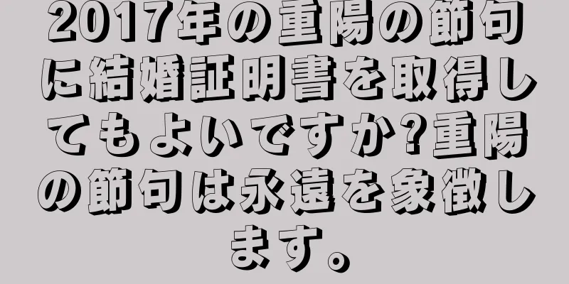 2017年の重陽の節句に結婚証明書を取得してもよいですか?重陽の節句は永遠を象徴します。