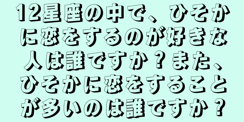12星座の中で、ひそかに恋をするのが好きな人は誰ですか？また、ひそかに恋をすることが多いのは誰ですか？