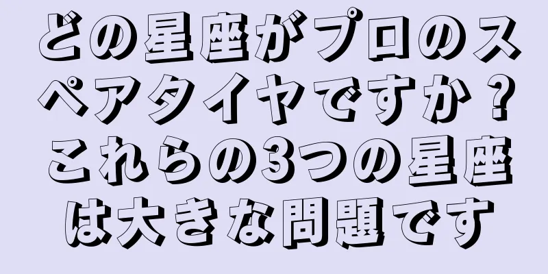 どの星座がプロのスペアタイヤですか？これらの3つの星座は大きな問題です