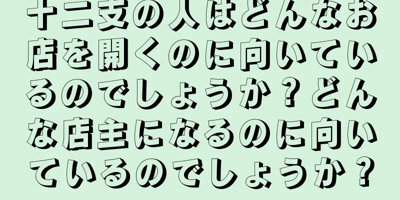 十二支の人はどんなお店を開くのに向いているのでしょうか？どんな店主になるのに向いているのでしょうか？