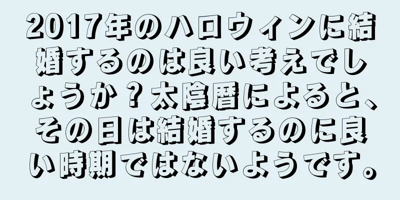 2017年のハロウィンに結婚するのは良い考えでしょうか？太陰暦によると、その日は結婚するのに良い時期ではないようです。