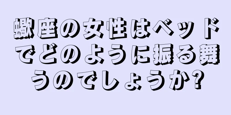 蠍座の女性はベッドでどのように振る舞うのでしょうか?