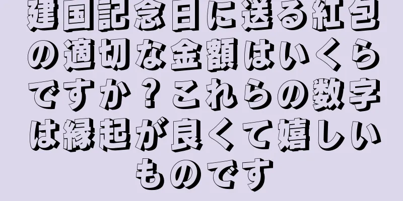 建国記念日に送る紅包の適切な金額はいくらですか？これらの数字は縁起が良くて嬉しいものです