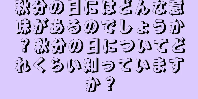 秋分の日にはどんな意味があるのでしょうか？秋分の日についてどれくらい知っていますか？