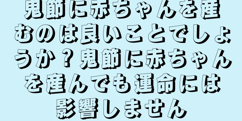 鬼節に赤ちゃんを産むのは良いことでしょうか？鬼節に赤ちゃんを産んでも運命には影響しません
