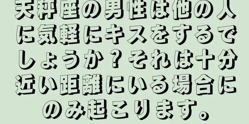 天秤座の男性は他の人に気軽にキスをするでしょうか？それは十分近い距離にいる場合にのみ起こります。