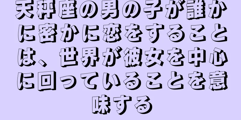天秤座の男の子が誰かに密かに恋をすることは、世界が彼女を中心に回っていることを意味する