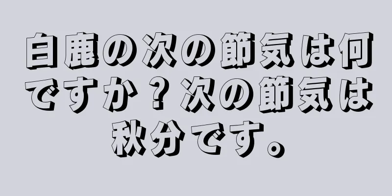 白鹿の次の節気は何ですか？次の節気は秋分です。