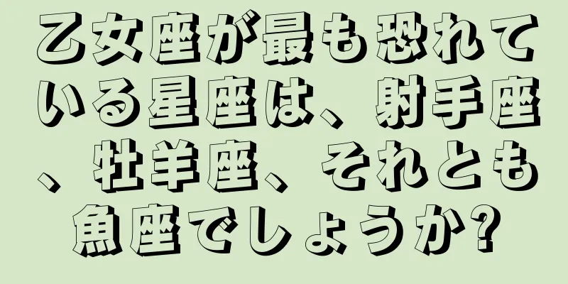 乙女座が最も恐れている星座は、射手座、牡羊座、それとも魚座でしょうか?