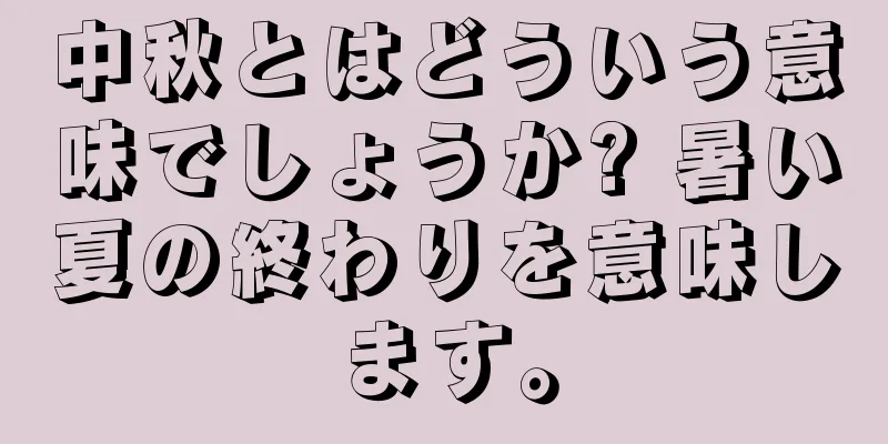 中秋とはどういう意味でしょうか? 暑い夏の終わりを意味します。