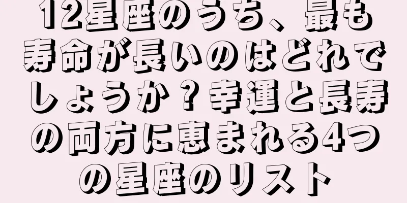 12星座のうち、最も寿命が長いのはどれでしょうか？幸運と長寿の両方に恵まれる4つの星座のリスト
