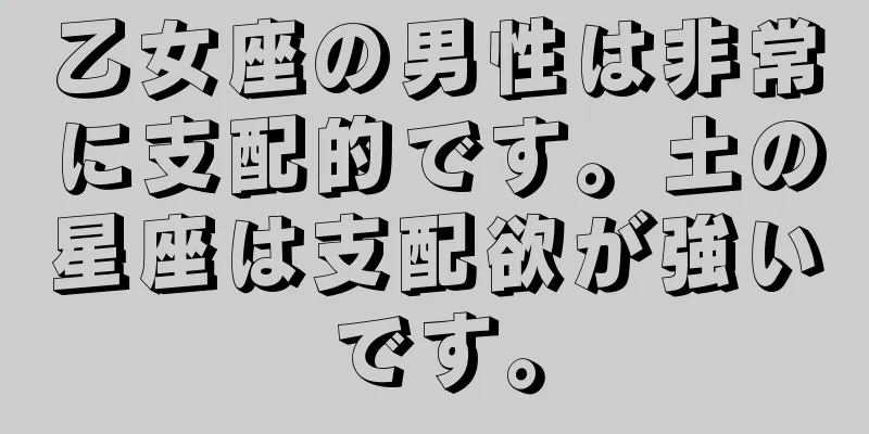 乙女座の男性は非常に支配的です。土の星座は支配欲が強いです。