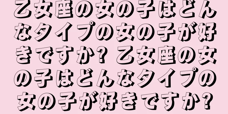 乙女座の女の子はどんなタイプの女の子が好きですか? 乙女座の女の子はどんなタイプの女の子が好きですか?
