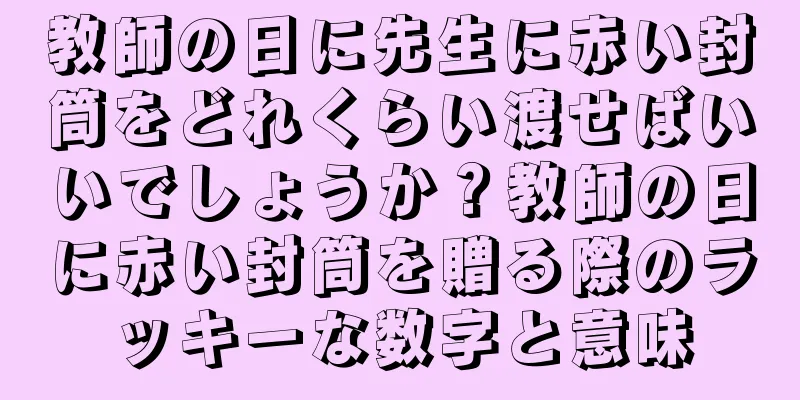 教師の日に先生に赤い封筒をどれくらい渡せばいいでしょうか？教師の日に赤い封筒を贈る際のラッキーな数字と意味