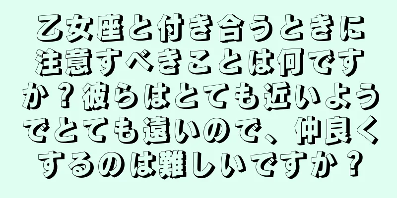 乙女座と付き合うときに注意すべきことは何ですか？彼らはとても近いようでとても遠いので、仲良くするのは難しいですか？