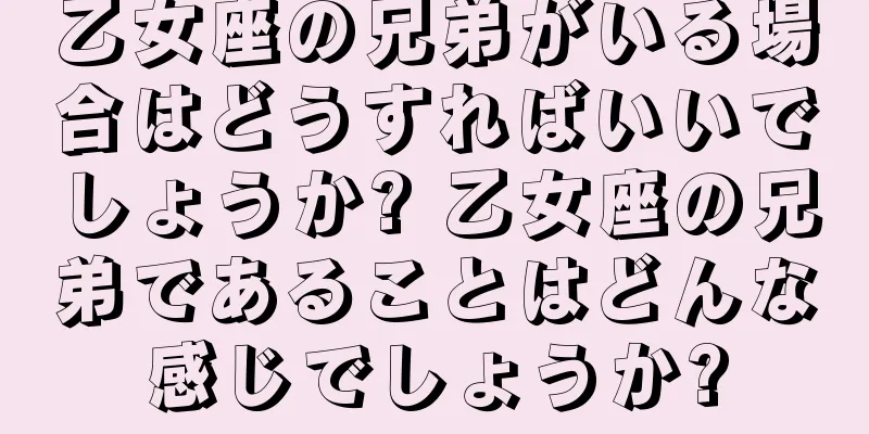 乙女座の兄弟がいる場合はどうすればいいでしょうか? 乙女座の兄弟であることはどんな感じでしょうか?
