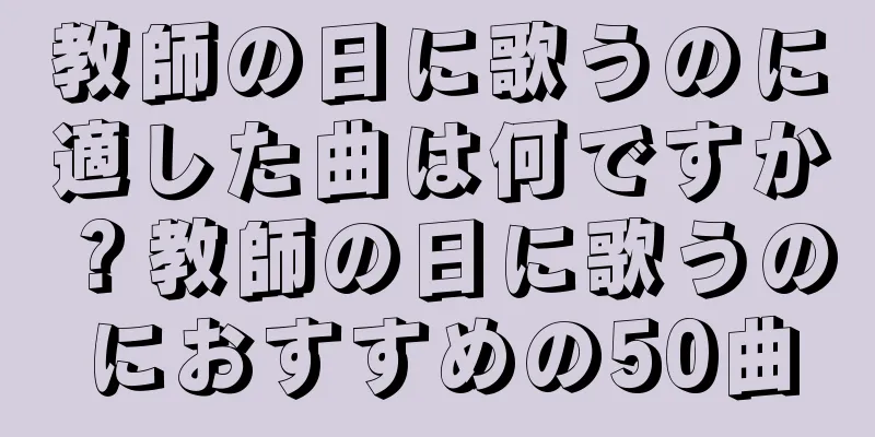 教師の日に歌うのに適した曲は何ですか？教師の日に歌うのにおすすめの50曲