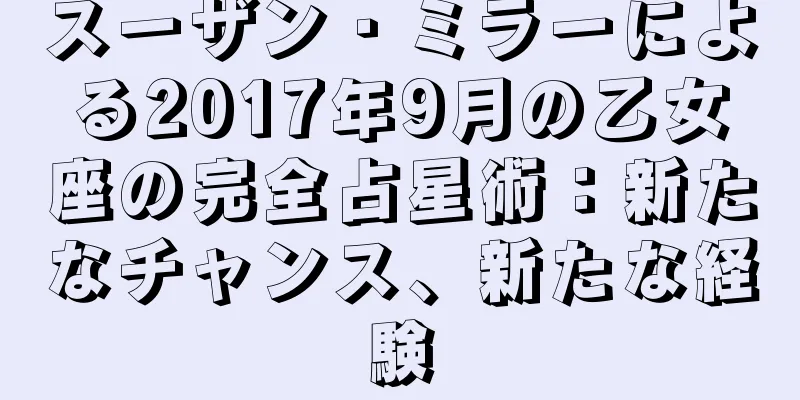 スーザン・ミラーによる2017年9月の乙女座の完全占星術：新たなチャンス、新たな経験