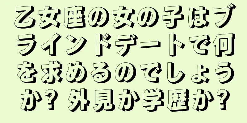 乙女座の女の子はブラインドデートで何を求めるのでしょうか? 外見か学歴か?