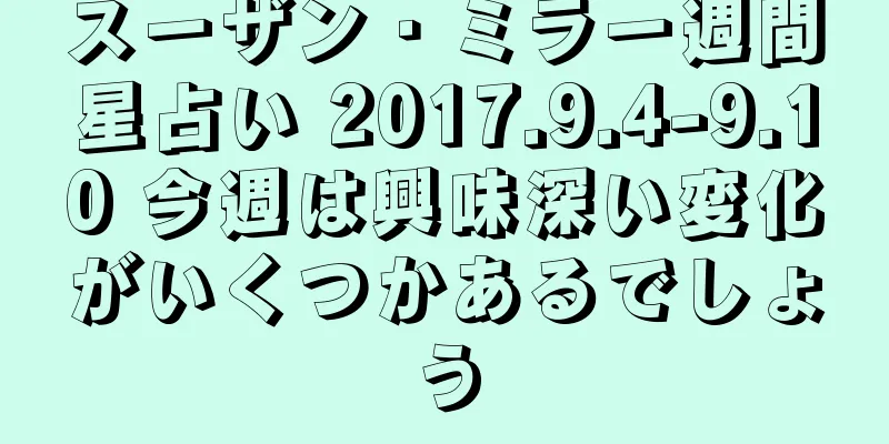 スーザン・ミラー週間星占い 2017.9.4-9.10 今週は興味深い変化がいくつかあるでしょう