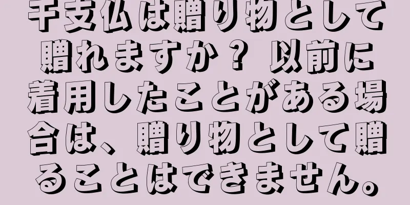 干支仏は贈り物として贈れますか？ 以前に着用したことがある場合は、贈り物として贈ることはできません。