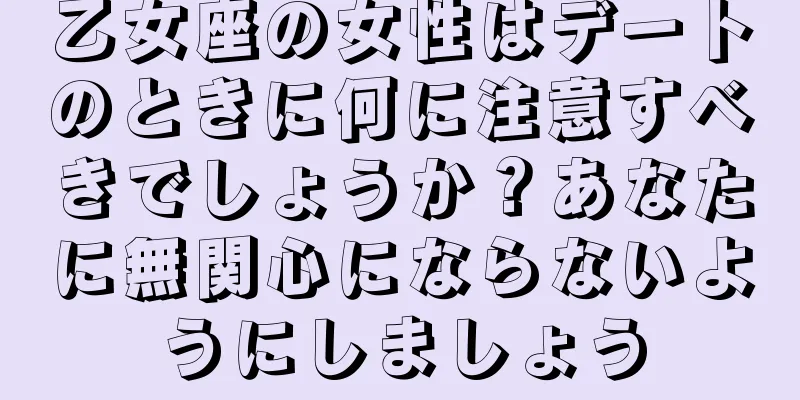 乙女座の女性はデートのときに何に注意すべきでしょうか？あなたに無関心にならないようにしましょう