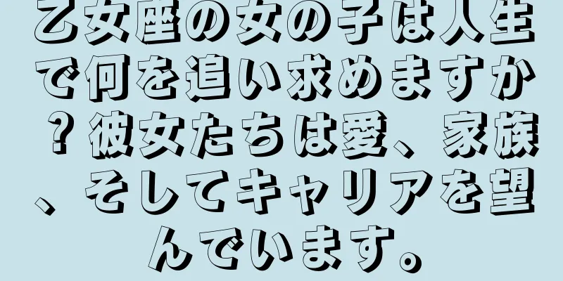 乙女座の女の子は人生で何を追い求めますか？彼女たちは愛、家族、そしてキャリアを望んでいます。