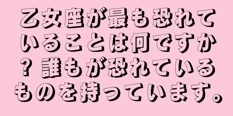乙女座が最も恐れていることは何ですか? 誰もが恐れているものを持っています。