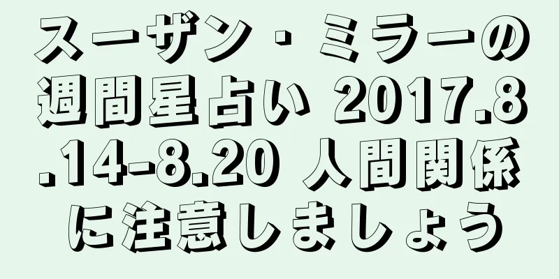 スーザン・ミラーの週間星占い 2017.8.14-8.20 人間関係に注意しましょう