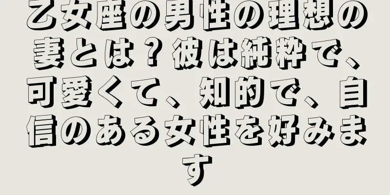 乙女座の男性の理想の妻とは？彼は純粋で、可愛くて、知的で、自信のある女性を好みます