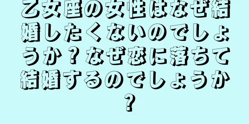 乙女座の女性はなぜ結婚したくないのでしょうか？なぜ恋に落ちて結婚するのでしょうか？